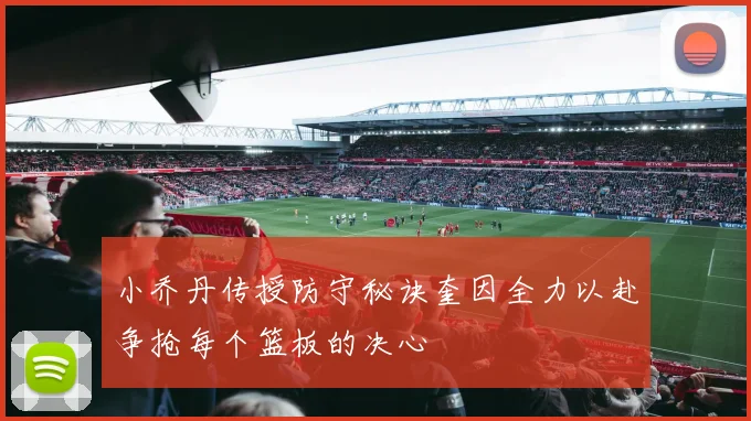 小乔丹传授防守秘诀奎因全力以赴争抢每个篮板的决心