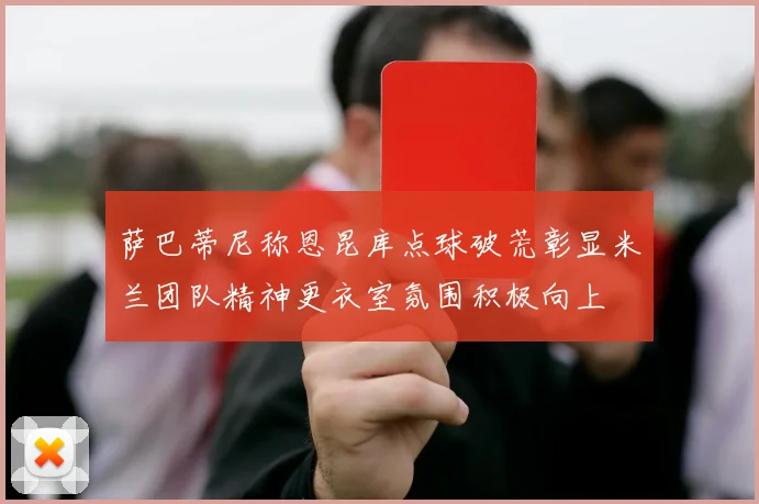 萨巴蒂尼称恩昆库点球破荒彰显米兰团队精神更衣室氛围积极向上