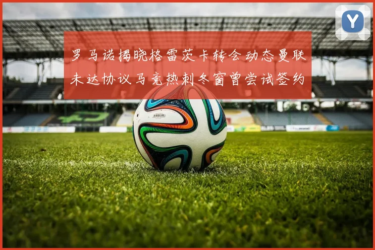 罗马诺揭晓格雷茨卡转会动态曼联未达协议马竞热刺冬窗曾尝试签约