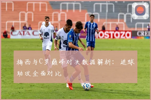 梅西与C罗巅峰对决数据解析：进球助攻全面对比