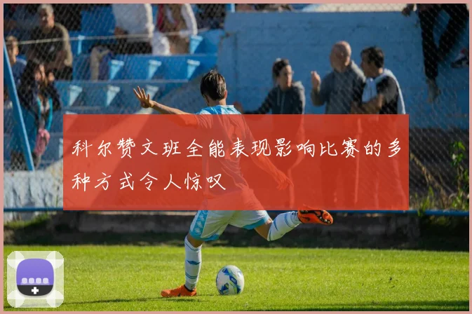 科尔赞文班全能表现影响比赛的多种方式令人惊叹