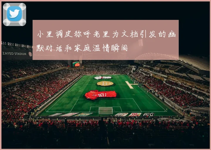 小里调皮称呼老里为文档引发的幽默对话和家庭温情瞬间