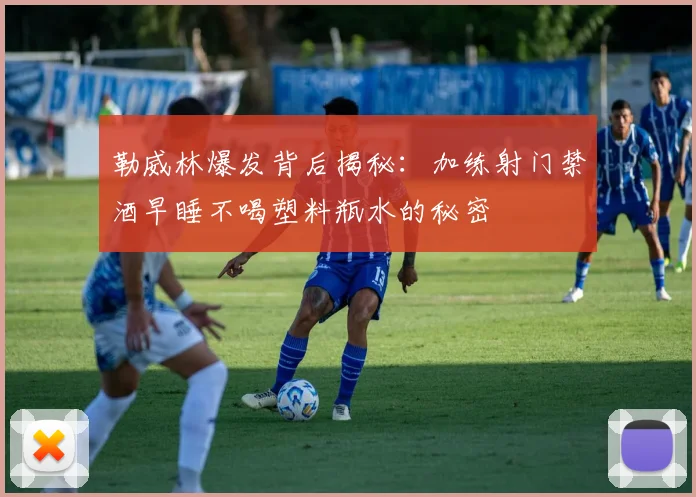 勒威林爆发背后揭秘：加练射门禁酒早睡不喝塑料瓶水的秘密