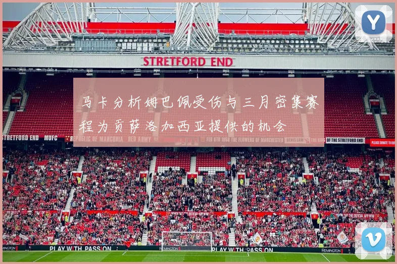 马卡分析姆巴佩受伤与三月密集赛程为贡萨洛加西亚提供的机会