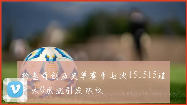约基奇创历史单赛季七次151515追平大O成就引发热议