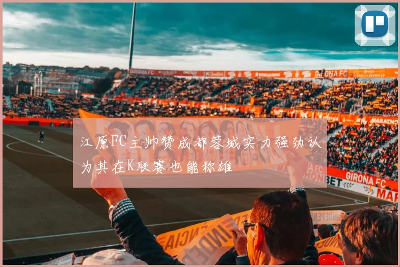 江原FC主帅赞成都蓉城实力强劲认为其在K联赛也能称雄