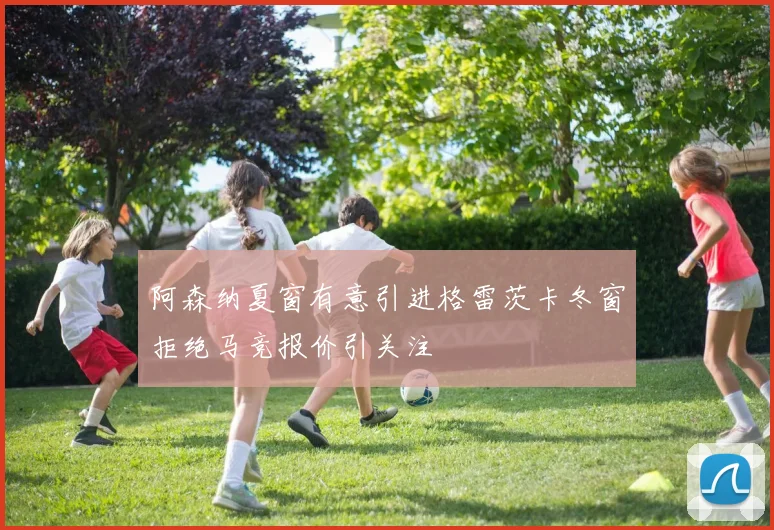 阿森纳夏窗有意引进格雷茨卡冬窗拒绝马竞报价引关注