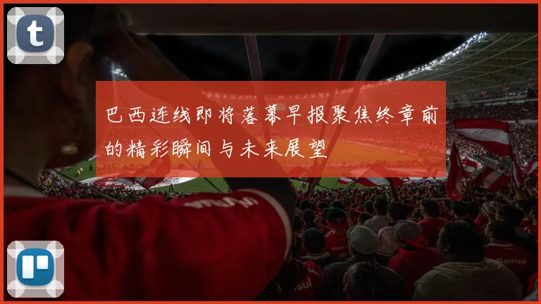 巴西连线即将落幕早报聚焦终章前的精彩瞬间与未来展望