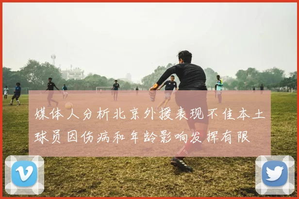 媒体人分析北京外援表现不佳本土球员因伤病和年龄影响发挥有限
