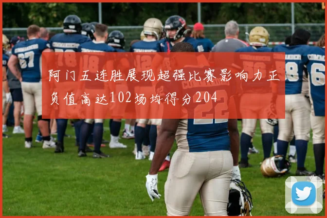 阿门五连胜展现超强比赛影响力正负值高达102场均得分204