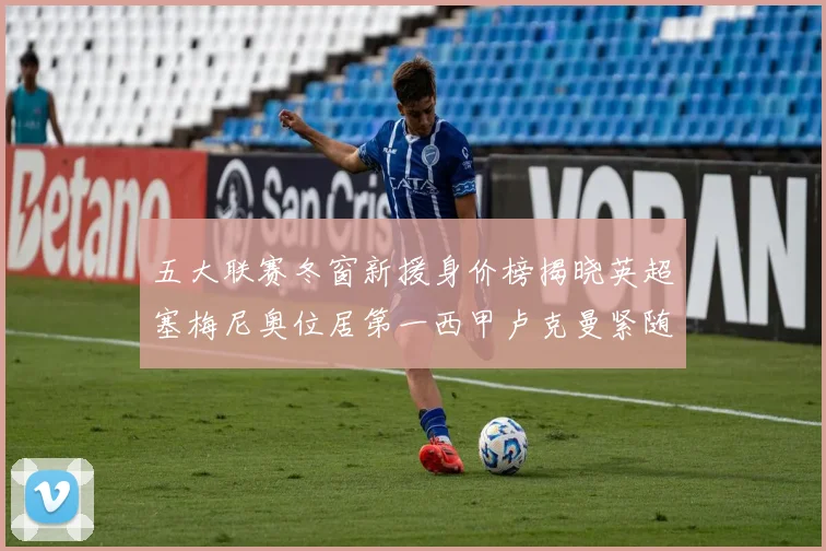 五大联赛冬窗新援身价榜揭晓英超塞梅尼奥位居第一西甲卢克曼紧随其后