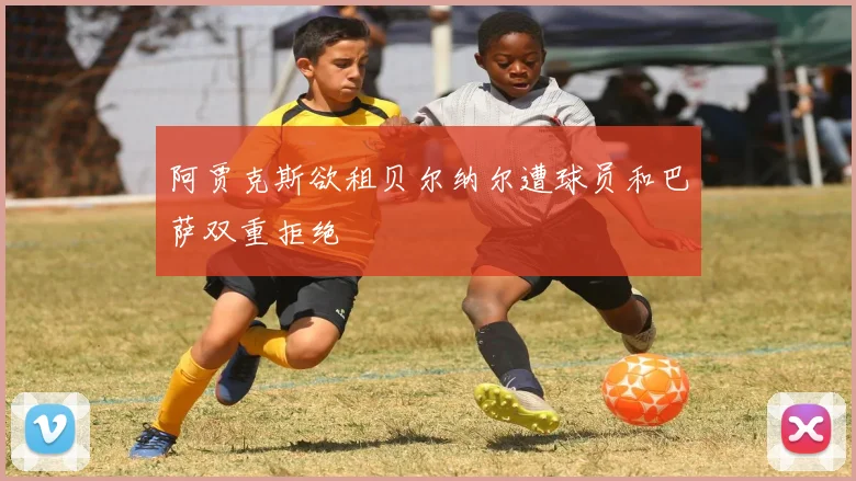 阿贾克斯欲租贝尔纳尔遭球员和巴萨双重拒绝