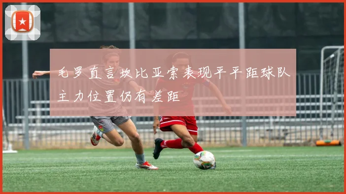 毛罗直言坎比亚索表现平平距球队主力位置仍有差距