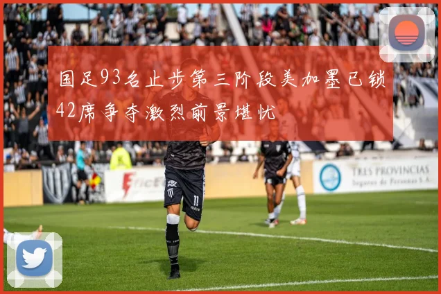 国足93名止步第三阶段美加墨已锁42席争夺激烈前景堪忧